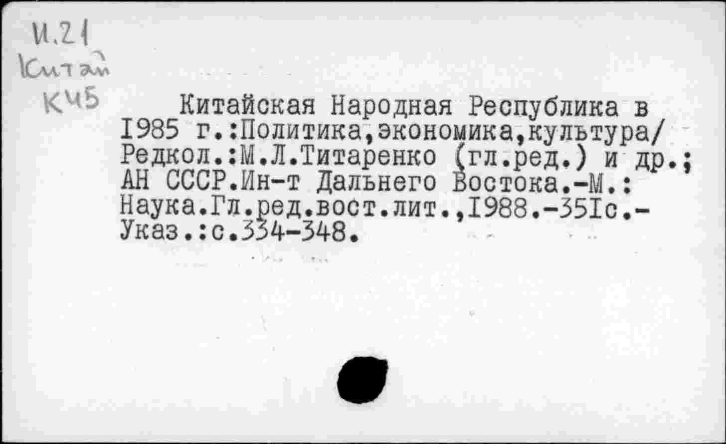 ﻿КМ5
Китайская Народная Республика в 1985 г.:Политика,экономика,культура/ Редкол.:М.Л.Титаренко (гл.ред.) и др. АН СССР.Ин-т Дальнего Востока.-М.: Наука.Гл.ред.вост.лит.,1988.-351с,-Указ.:с.334-348.